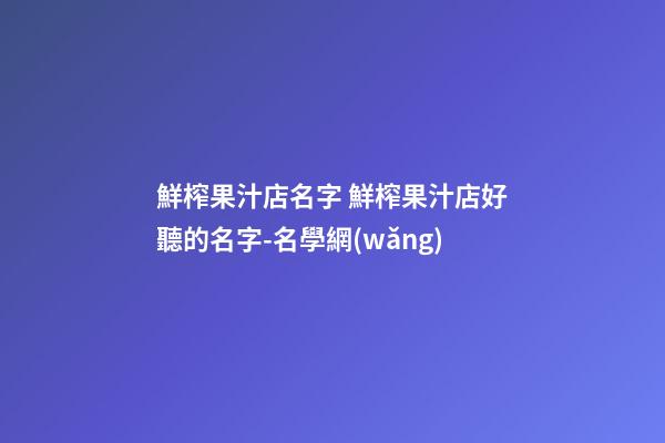 鮮榨果汁店名字 鮮榨果汁店好聽的名字-名學網(wǎng)-第1張-店鋪起名-玄機派